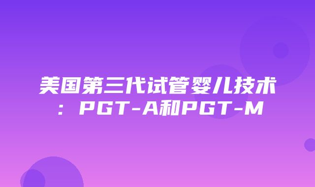 美国第三代试管婴儿技术：PGT-A和PGT-M