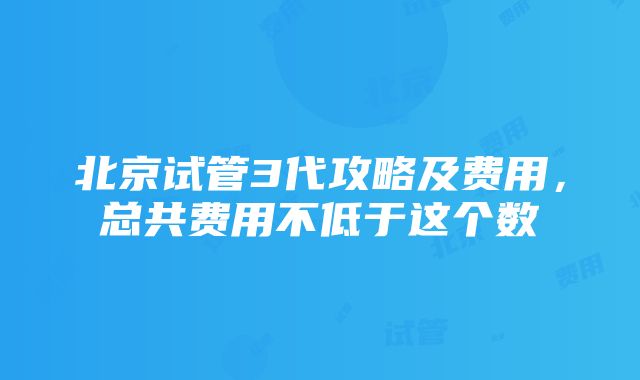 北京试管3代攻略及费用，总共费用不低于这个数