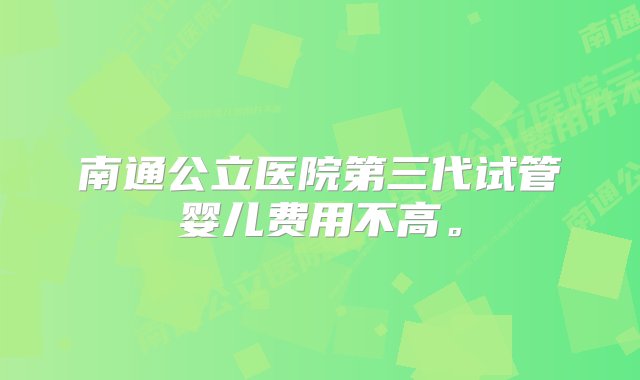 南通公立医院第三代试管婴儿费用不高。