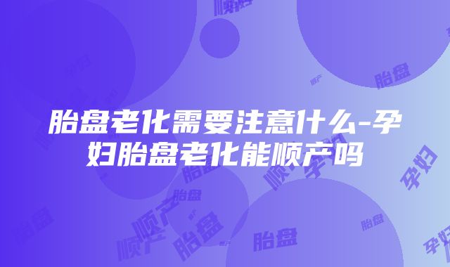 胎盘老化需要注意什么-孕妇胎盘老化能顺产吗