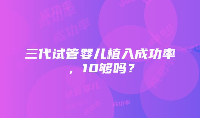 三代试管婴儿植入成功率，10够吗？