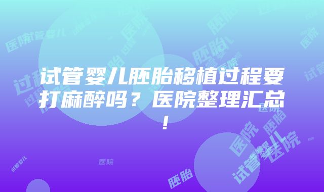 试管婴儿胚胎移植过程要打麻醉吗？医院整理汇总！