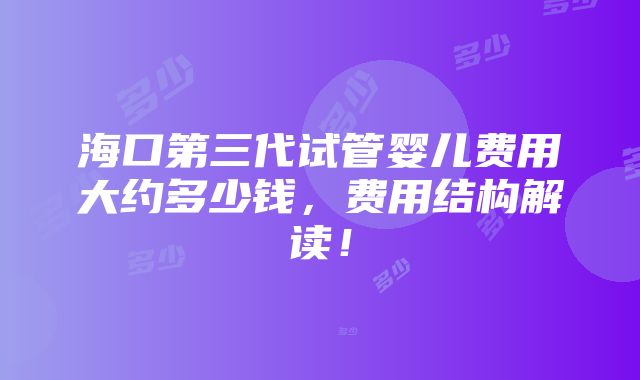 海口第三代试管婴儿费用大约多少钱，费用结构解读！