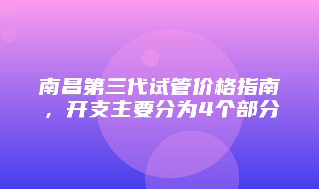 南昌第三代试管价格指南，开支主要分为4个部分