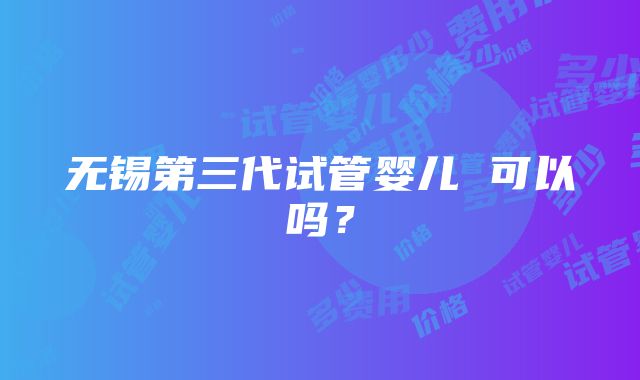 无锡第三代试管婴儿 可以吗？