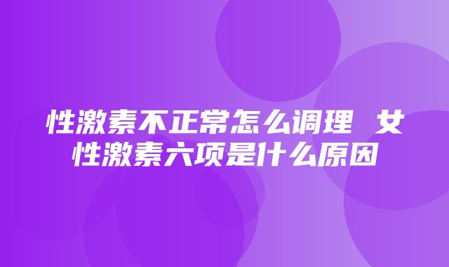 性激素不正常怎么调理 女性激素六项是什么原因