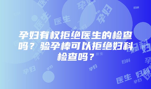 孕妇有权拒绝医生的检查吗？验孕棒可以拒绝妇科检查吗？