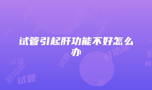 试管引起肝功能不好怎么办