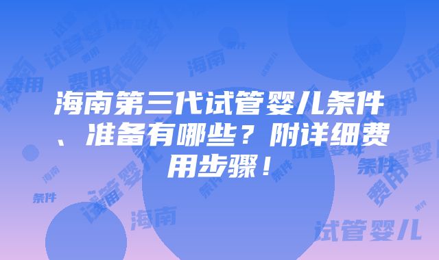 海南第三代试管婴儿条件、准备有哪些？附详细费用步骤！