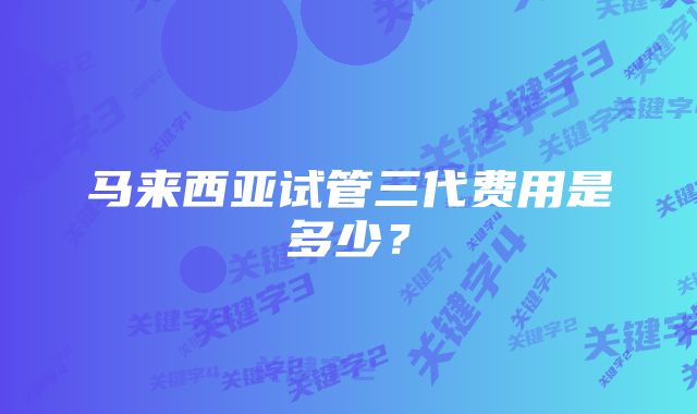 马来西亚试管三代费用是多少？