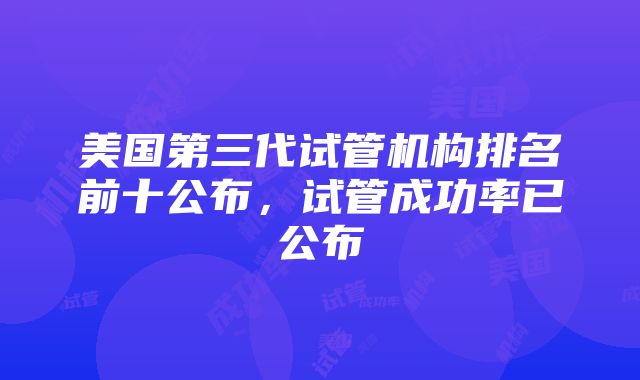 美国第三代试管机构排名前十公布，试管成功率已公布