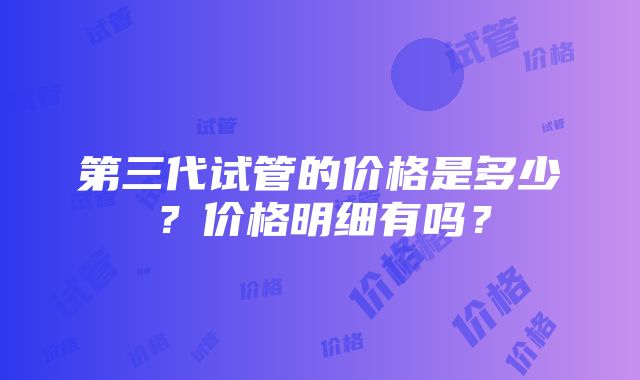 第三代试管的价格是多少？价格明细有吗？