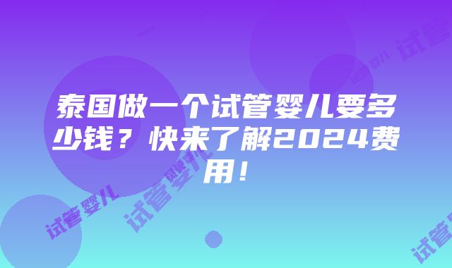 泰国做一个试管婴儿要多少钱？快来了解2024费用！