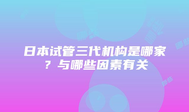 日本试管三代机构是哪家？与哪些因素有关