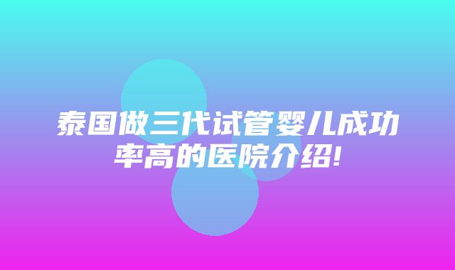 泰国做三代试管婴儿成功率高的医院介绍!