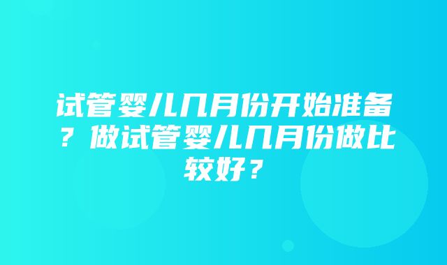 试管婴儿几月份开始准备？做试管婴儿几月份做比较好？