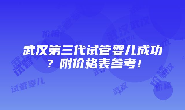 武汉第三代试管婴儿成功？附价格表参考！