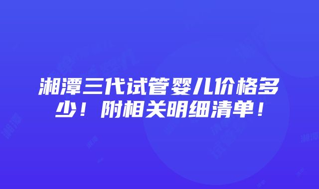 湘潭三代试管婴儿价格多少！附相关明细清单！