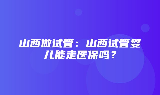 山西做试管：山西试管婴儿能走医保吗？