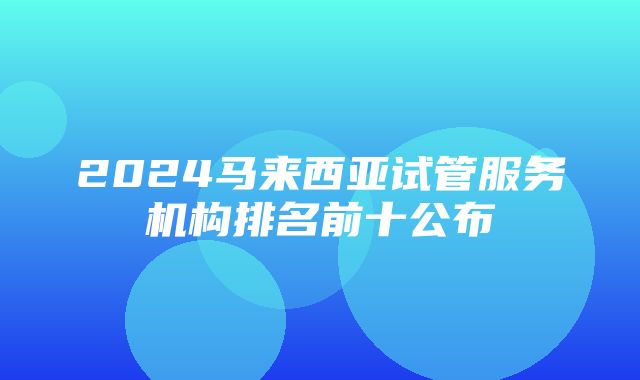 2024马来西亚试管服务机构排名前十公布