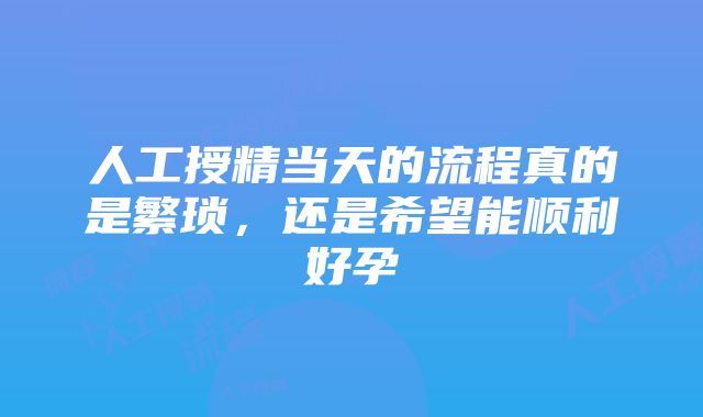 人工授精当天的流程真的是繁琐，还是希望能顺利好孕