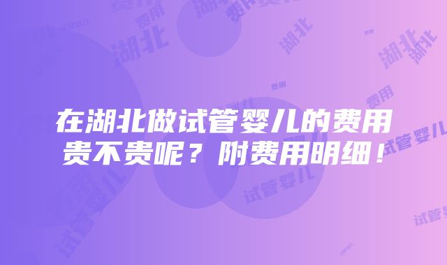 在湖北做试管婴儿的费用贵不贵呢？附费用明细！