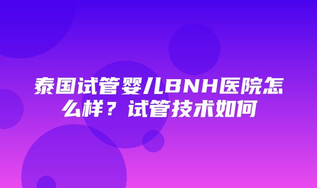 泰国试管婴儿BNH医院怎么样？试管技术如何