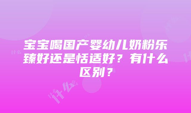 宝宝喝国产婴幼儿奶粉乐臻好还是恬适好？有什么区别？