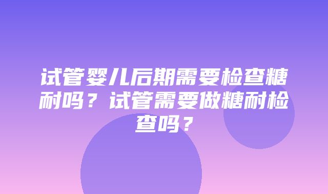 试管婴儿后期需要检查糖耐吗？试管需要做糖耐检查吗？