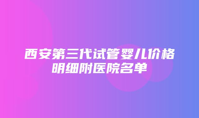 西安第三代试管婴儿价格明细附医院名单