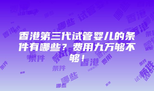 香港第三代试管婴儿的条件有哪些？费用九万够不够！