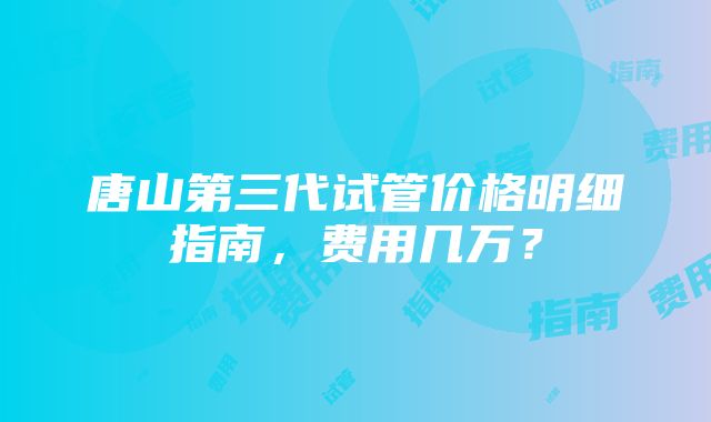 唐山第三代试管价格明细指南，费用几万？