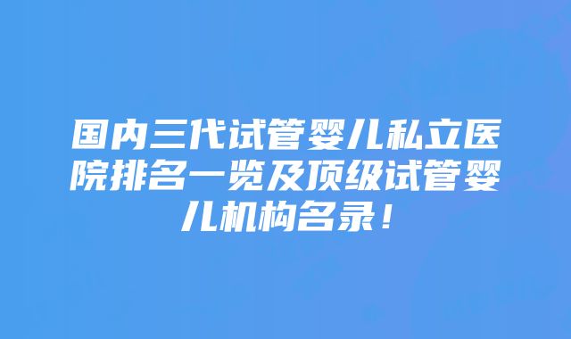 国内三代试管婴儿私立医院排名一览及顶级试管婴儿机构名录！