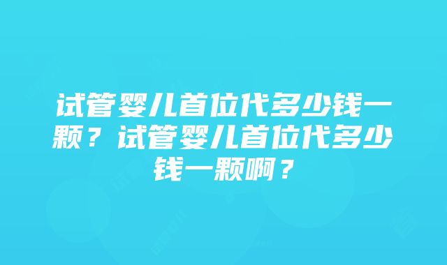 试管婴儿首位代多少钱一颗？试管婴儿首位代多少钱一颗啊？