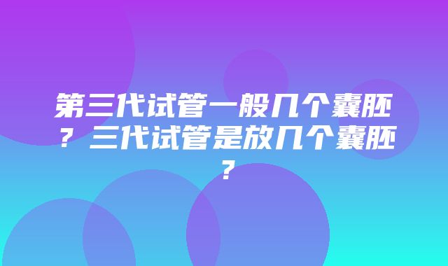 第三代试管一般几个囊胚？三代试管是放几个囊胚？