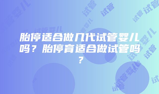 胎停适合做几代试管婴儿吗？胎停育适合做试管吗？