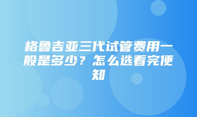 格鲁吉亚三代试管费用一般是多少？怎么选看完便知