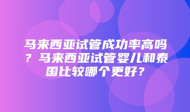 马来西亚试管成功率高吗？马来西亚试管婴儿和泰国比较哪个更好？