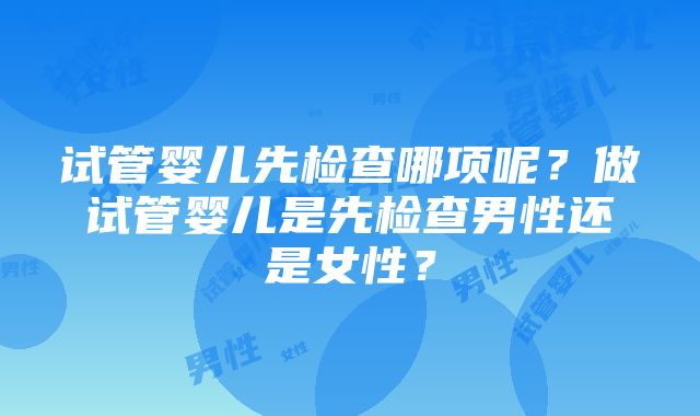 试管婴儿先检查哪项呢？做试管婴儿是先检查男性还是女性？