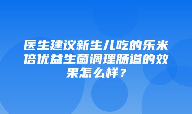 医生建议新生儿吃的乐米倍优益生菌调理肠道的效果怎么样？