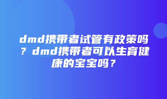 dmd携带者试管有政策吗？dmd携带者可以生育健康的宝宝吗？