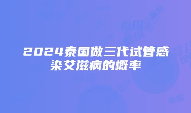 2024泰国做三代试管感染艾滋病的概率