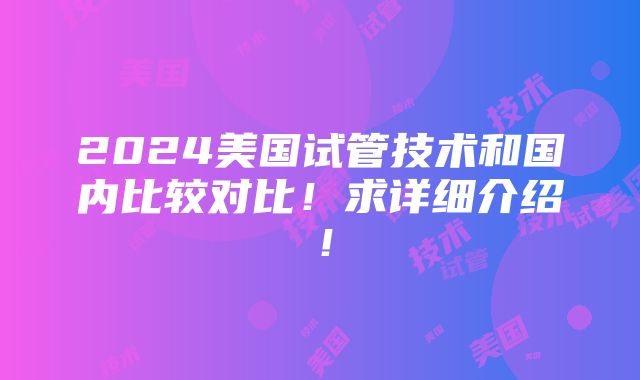 2024美国试管技术和国内比较对比！求详细介绍！