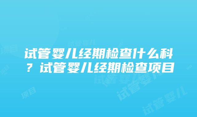 试管婴儿经期检查什么科？试管婴儿经期检查项目