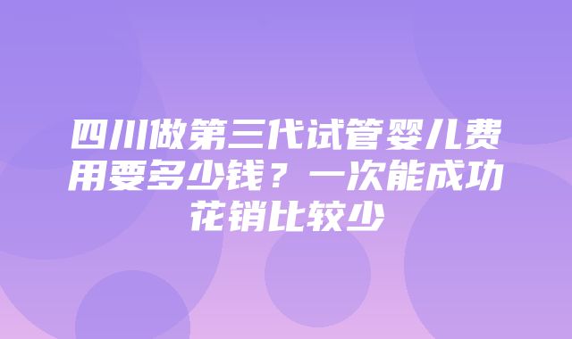 四川做第三代试管婴儿费用要多少钱？一次能成功花销比较少