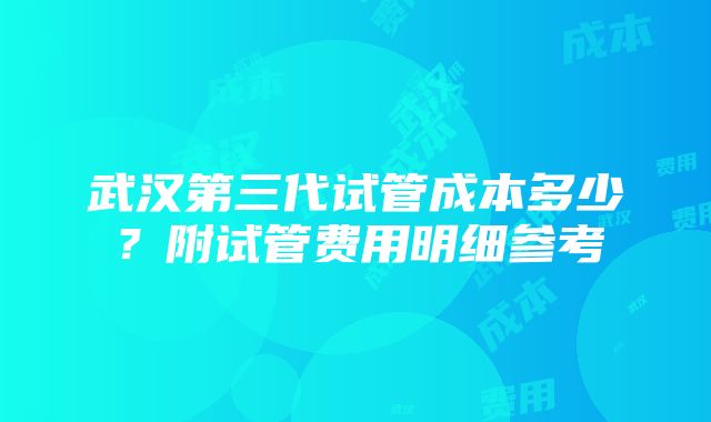 武汉第三代试管成本多少？附试管费用明细参考