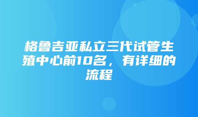 格鲁吉亚私立三代试管生殖中心前10名，有详细的流程