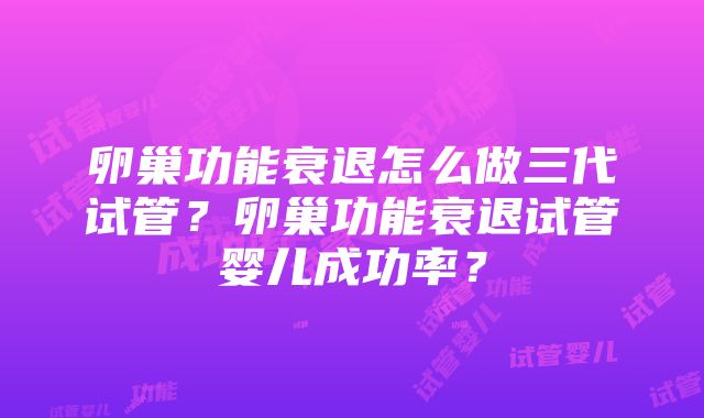 卵巢功能衰退怎么做三代试管？卵巢功能衰退试管婴儿成功率？