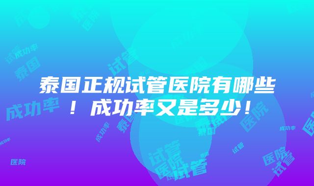 泰国正规试管医院有哪些！成功率又是多少！