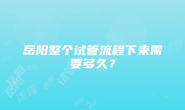 岳阳整个试管流程下来需要多久？